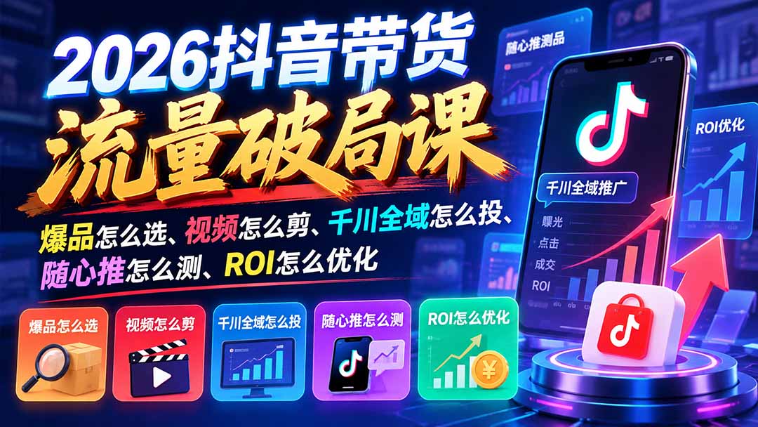 2026抖音带货流量破局课：爆品怎么选、视频怎么剪、千川全域怎么投、随心推怎么测、ROI怎么优化-极客网创