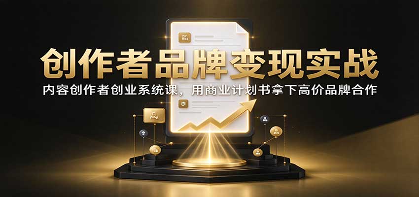 创作者品牌变现实战：内容创作者创业系统课，用商业计划书拿下高价品牌合作-极客网创