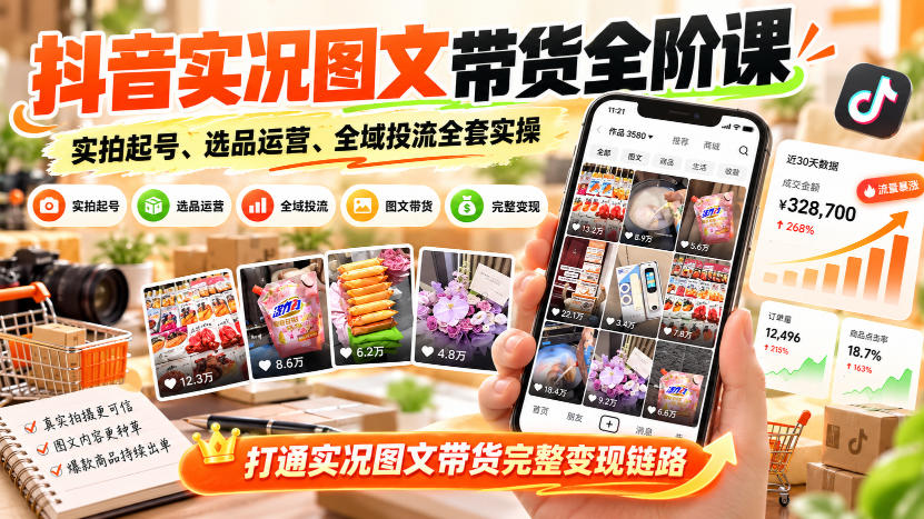 抖音实况图文带货全阶课｜实拍起号、选品运营、全域投流全套实操，打通实况图文带货完整变现链路-极客网创