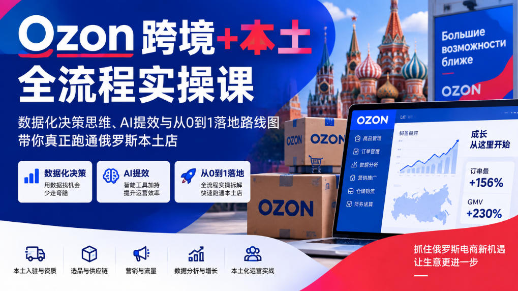 Ozon跨境+本土全流程实操课，数据化决策思维、AI提效与从0到1落地路线图，带你真正跑通俄罗斯本土店-极客网创
